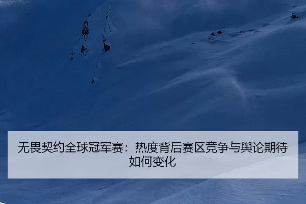 无畏契约全球冠军赛：热度背后赛区竞争与舆论期待如何变化