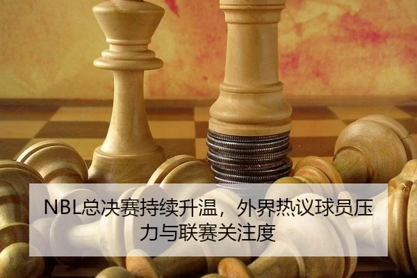 NBL总决赛持续升温,外界热议球员压力与联赛关注度